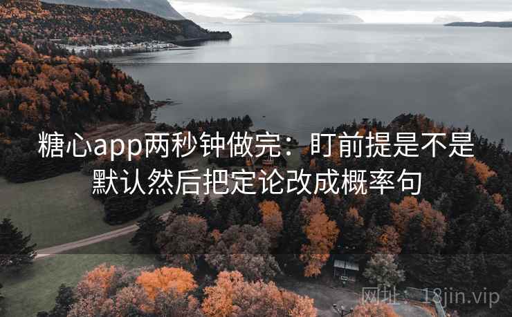 糖心app两秒钟做完：盯前提是不是默认然后把定论改成概率句  第2张