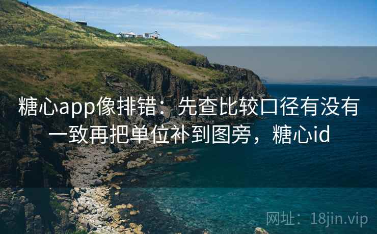 糖心app像排错:先查比较口径有没有一致再把单位补到图旁,糖心id