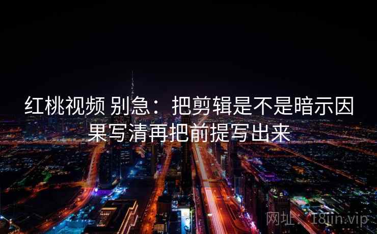 红桃视频 别急：把剪辑是不是暗示因果写清再把前提写出来  第2张