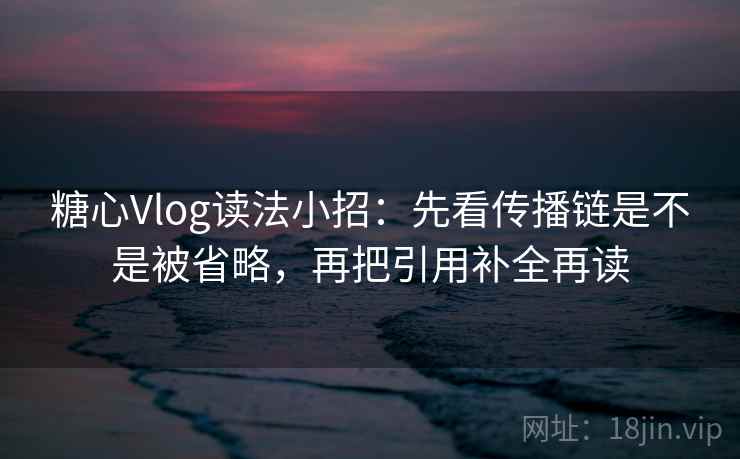 糖心Vlog读法小招：先看传播链是不是被省略，再把引用补全再读
