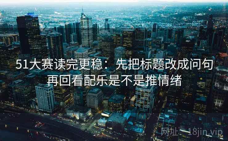 51大赛读完更稳:先把标题改成问句再回看配乐是不是推情绪