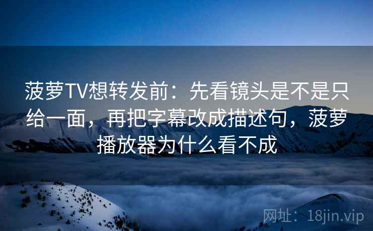 菠萝TV想转发前：先看镜头是不是只给一面，再把字幕改成描述句，菠萝播放器为什么看不成
