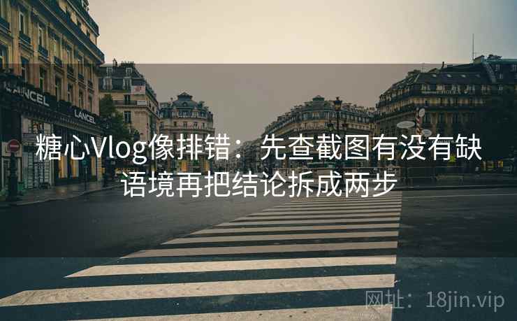 糖心Vlog像排错:先查截图有没有缺语境再把结论拆成两步