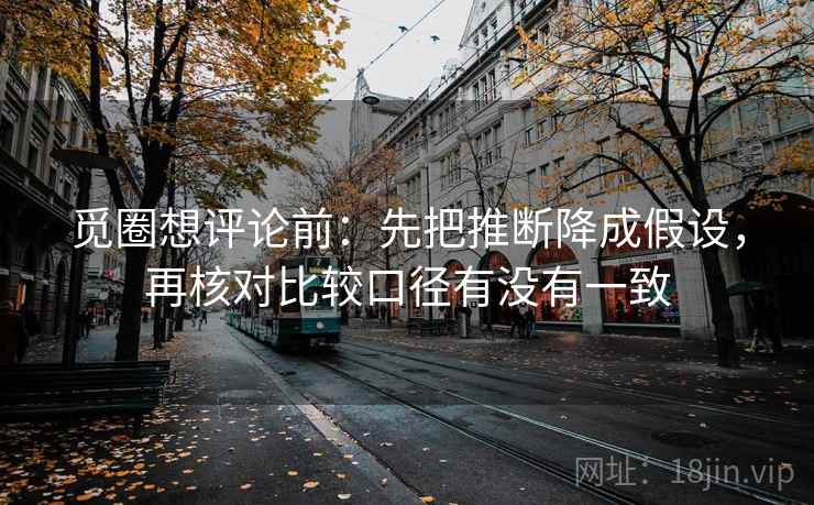 觅圈想评论前：先把推断降成假设，再核对比较口径有没有一致  第2张