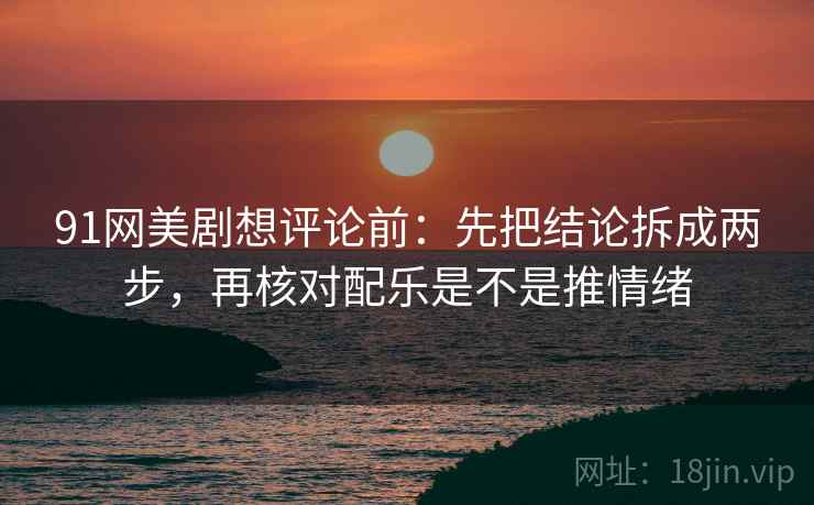 91网美剧想评论前：先把结论拆成两步，再核对配乐是不是推情绪  第2张