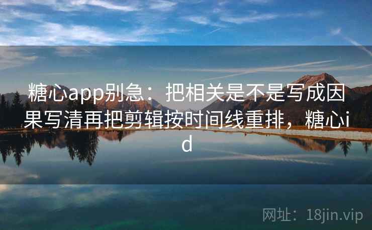 糖心app别急:把相关是不是写成因果写清再把剪辑按时间线重排,糖心id