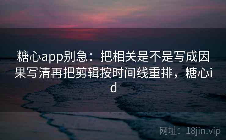 糖心app别急：把相关是不是写成因果写清再把剪辑按时间线重排，糖心id  第2张