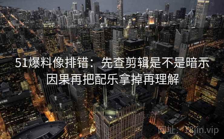 51爆料像排错：先查剪辑是不是暗示因果再把配乐拿掉再理解