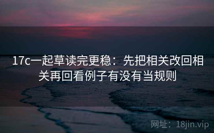 17c一起草读完更稳：先把相关改回相关再回看例子有没有当规则