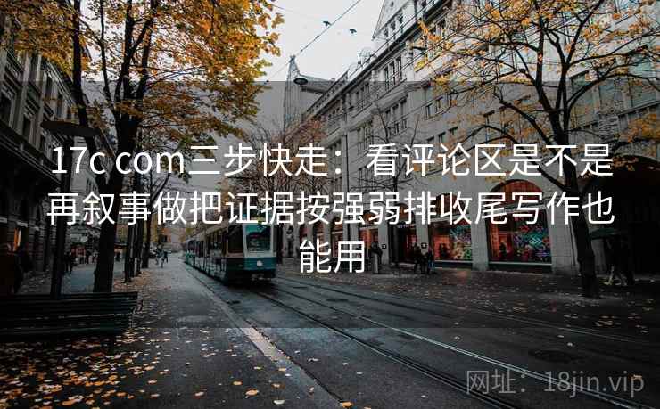17c com三步快走：看评论区是不是再叙事做把证据按强弱排收尾写作也能用