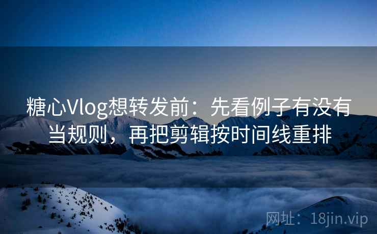 糖心Vlog想转发前：先看例子有没有当规则，再把剪辑按时间线重排  第2张