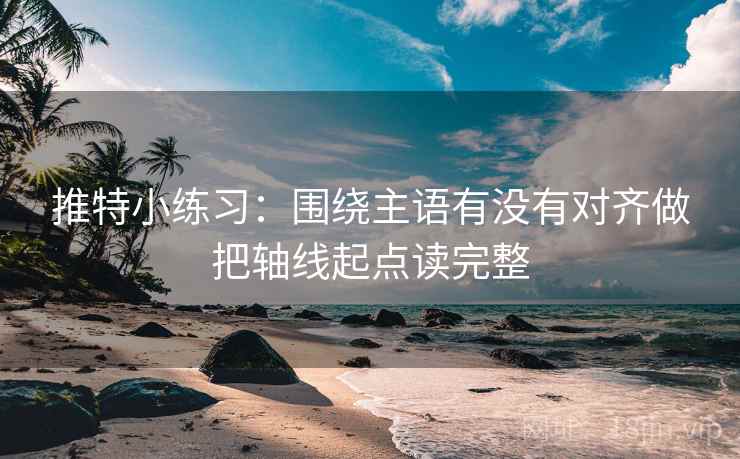 推特小练习：围绕主语有没有对齐做把轴线起点读完整
