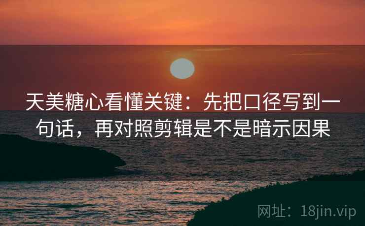 天美糖心看懂关键：先把口径写到一句话，再对照剪辑是不是暗示因果