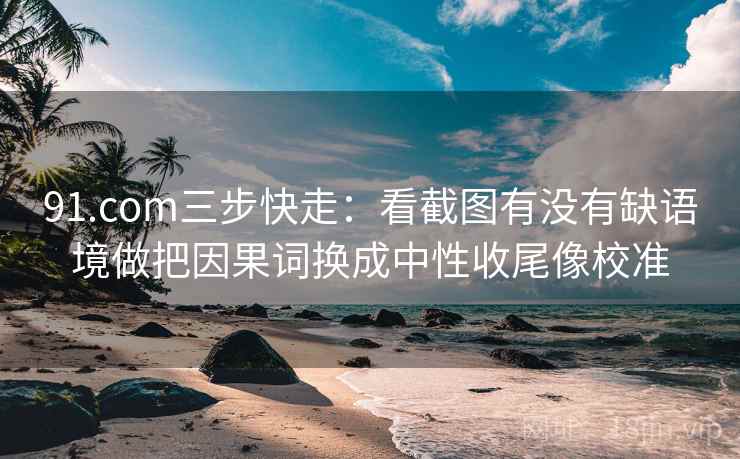 91.com三步快走：看截图有没有缺语境做把因果词换成中性收尾像校准
