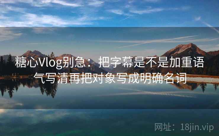 糖心Vlog别急：把字幕是不是加重语气写清再把对象写成明确名词