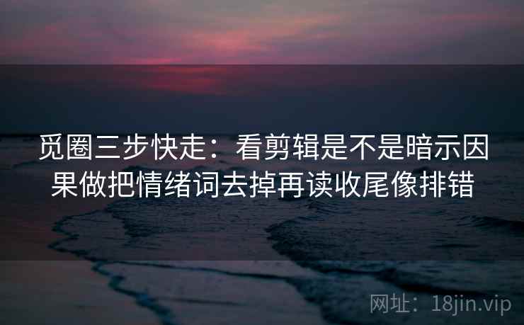 觅圈三步快走：看剪辑是不是暗示因果做把情绪词去掉再读收尾像排错  第2张