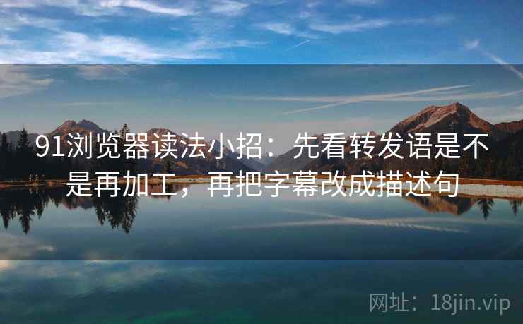 91浏览器读法小招：先看转发语是不是再加工，再把字幕改成描述句