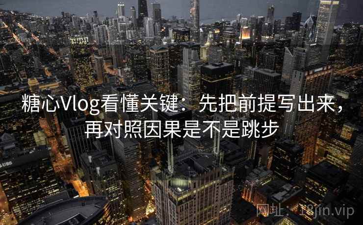 糖心Vlog看懂关键：先把前提写出来，再对照因果是不是跳步  第2张