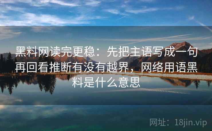 黑料网读完更稳：先把主语写成一句再回看推断有没有越界，网络用语黑料是什么意思  第2张