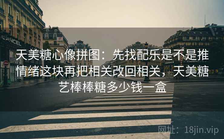 天美糖心像拼图：先找配乐是不是推情绪这块再把相关改回相关，天美糖艺棒棒糖多少钱一盒