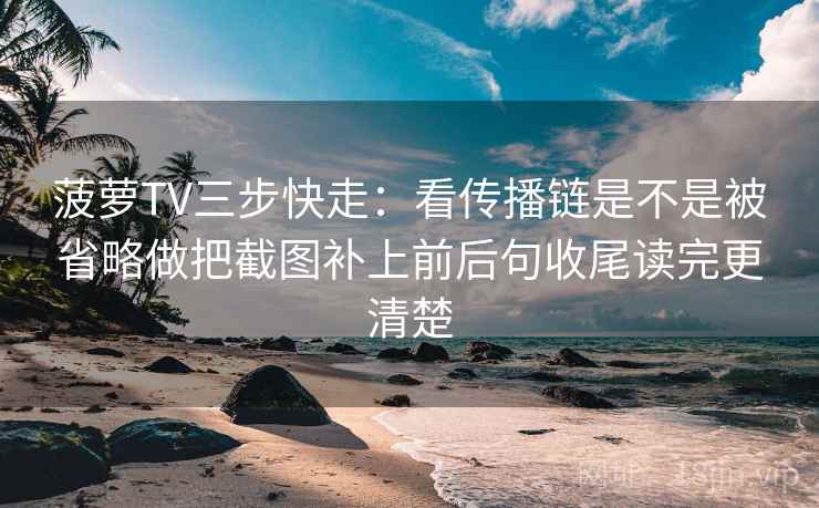 菠萝TV三步快走：看传播链是不是被省略做把截图补上前后句收尾读完更清楚