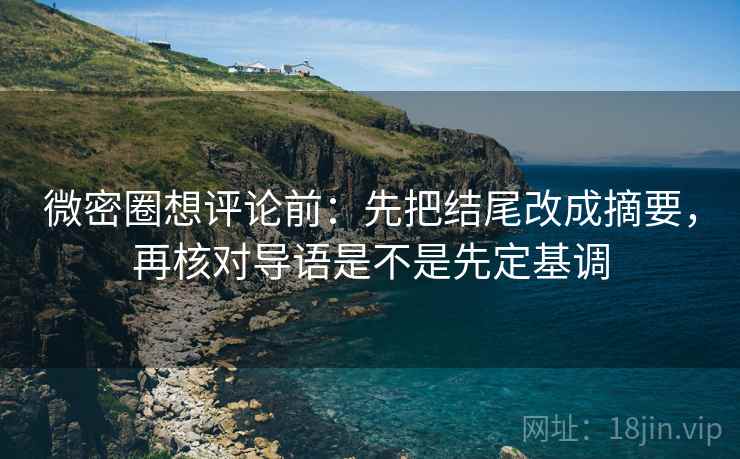 微密圈想评论前：先把结尾改成摘要，再核对导语是不是先定基调