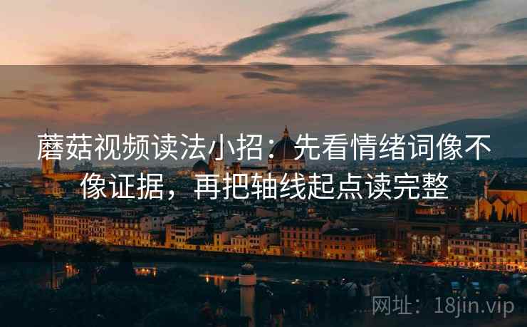 蘑菇视频读法小招：先看情绪词像不像证据，再把轴线起点读完整