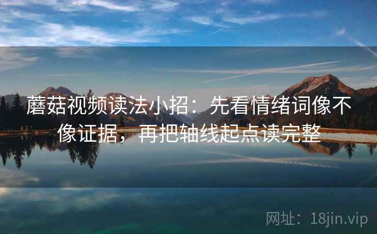 蘑菇视频读法小招：先看情绪词像不像证据，再把轴线起点读完整  第2张