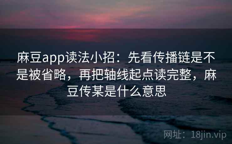 麻豆app读法小招：先看传播链是不是被省略，再把轴线起点读完整，麻豆传某是什么意思