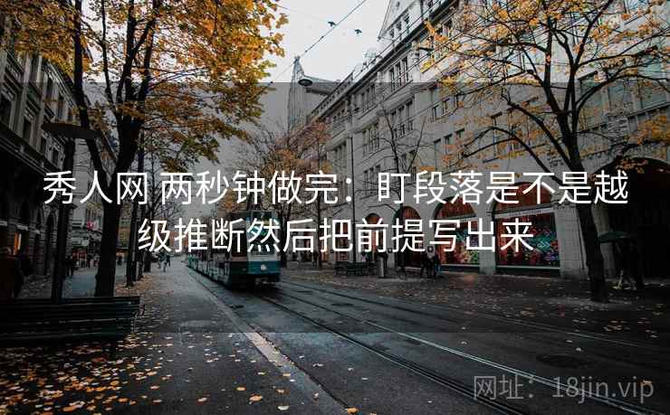 秀人网 两秒钟做完：盯段落是不是越级推断然后把前提写出来