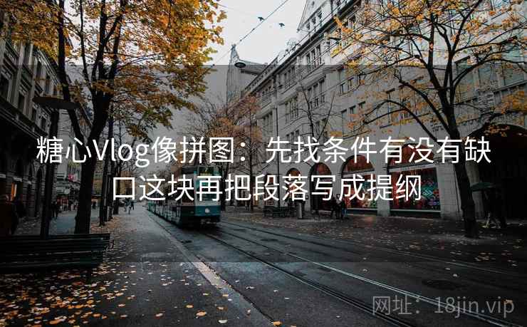 糖心Vlog像拼图：先找条件有没有缺口这块再把段落写成提纲  第1张