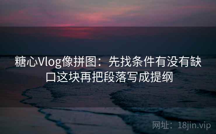 糖心Vlog像拼图：先找条件有没有缺口这块再把段落写成提纲  第2张
