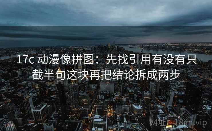17c 动漫像拼图:先找引用有没有只截半句这块再把结论拆成两步