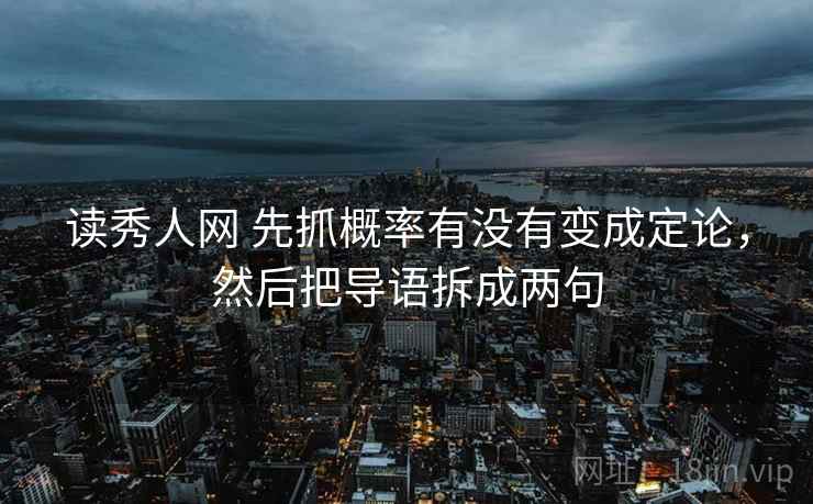读秀人网 先抓概率有没有变成定论,然后把导语拆成两句 第2张 读秀人网 先抓概率有没有变成定论,然后把导语拆成两句 第2张