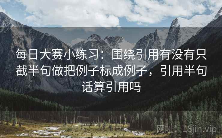 每日大赛小练习:围绕引用有没有只截半句做把例子标成例子,引用半句话算引用吗