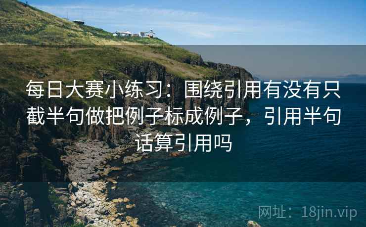 每日大赛小练习:围绕引用有没有只截半句做把例子标成例子,引用半句话算引用吗 第2张 每日大赛小练习:围绕引用有没有只截半句做把例子标成例子,引用半句话算引用吗 第2张
