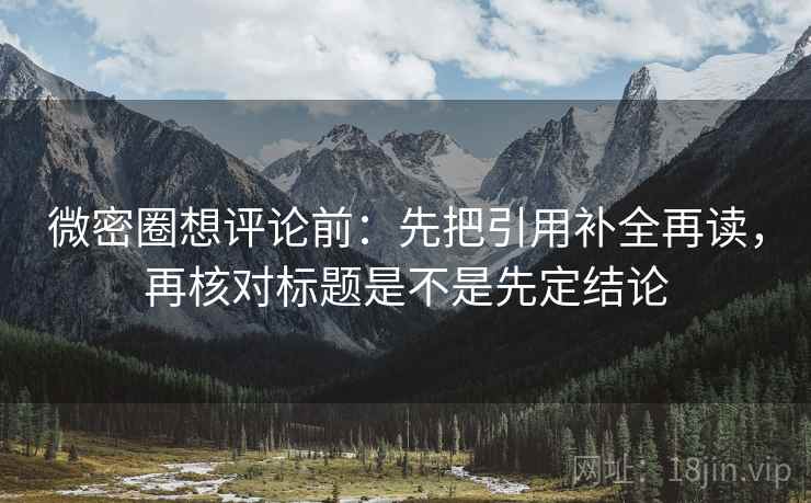 微密圈想评论前:先把引用补全再读,再核对标题是不是先定结论