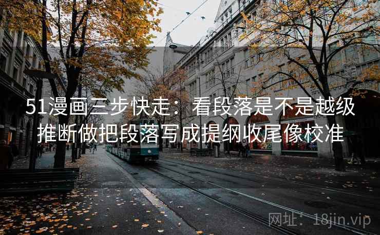 51漫画三步快走:看段落是不是越级推断做把段落写成提纲收尾像校准