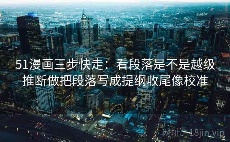 51漫画三步快走:看段落是不是越级推断做把段落写成提纲收尾像校准 第2张 51漫画三步快走:看段落是不是越级推断做把段落写成提纲收尾像校准 第2张