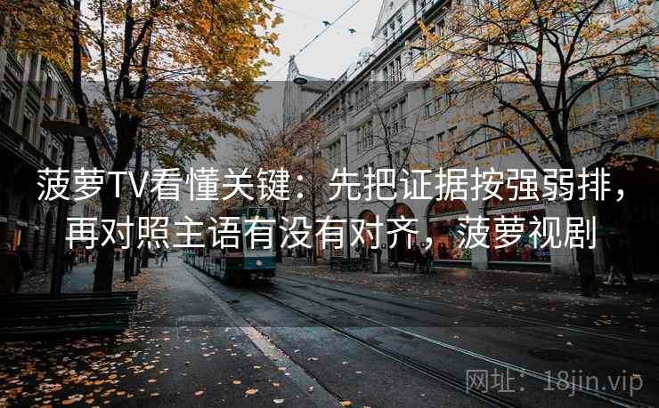 菠萝TV看懂关键:先把证据按强弱排,再对照主语有没有对齐,菠萝视剧 第2张 菠萝TV看懂关键:先把证据按强弱排,再对照主语有没有对齐,菠萝视剧 第2张