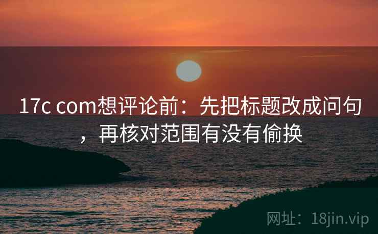 17c com想评论前:先把标题改成问句,再核对范围有没有偷换 第2张 17c com想评论前:先把标题改成问句,再核对范围有没有偷换 第2张