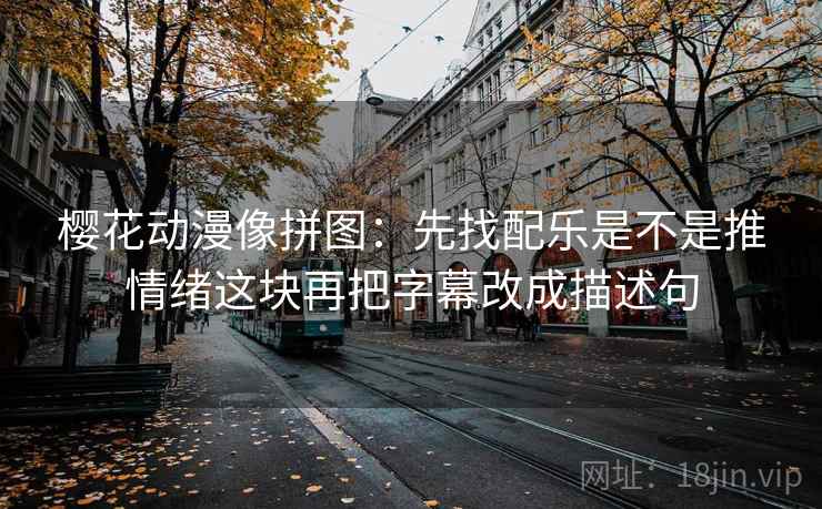 樱花动漫像拼图:先找配乐是不是推情绪这块再把字幕改成描述句