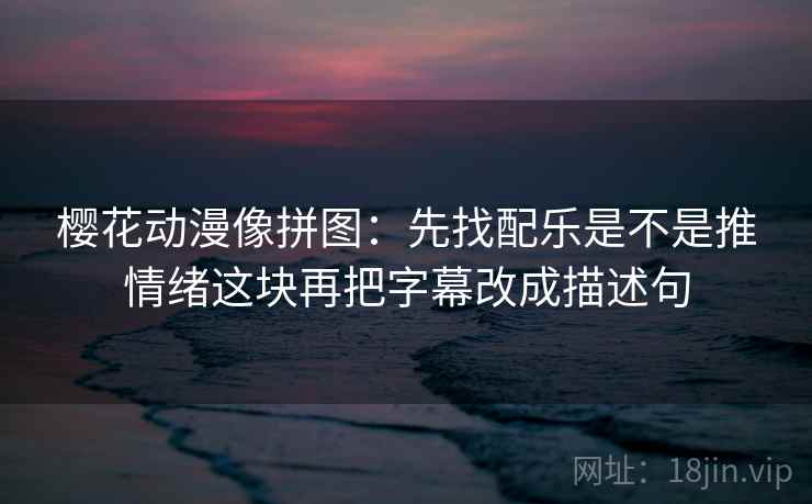 樱花动漫像拼图:先找配乐是不是推情绪这块再把字幕改成描述句 第2张 樱花动漫像拼图:先找配乐是不是推情绪这块再把字幕改成描述句 第2张