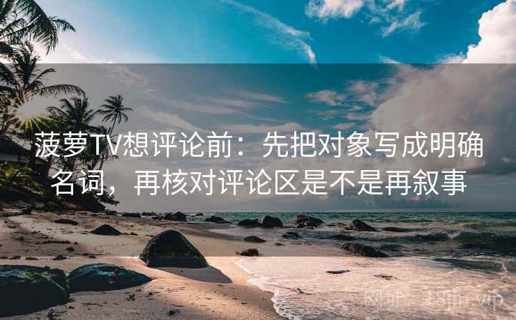 菠萝TV想评论前:先把对象写成明确名词,再核对评论区是不是再叙事