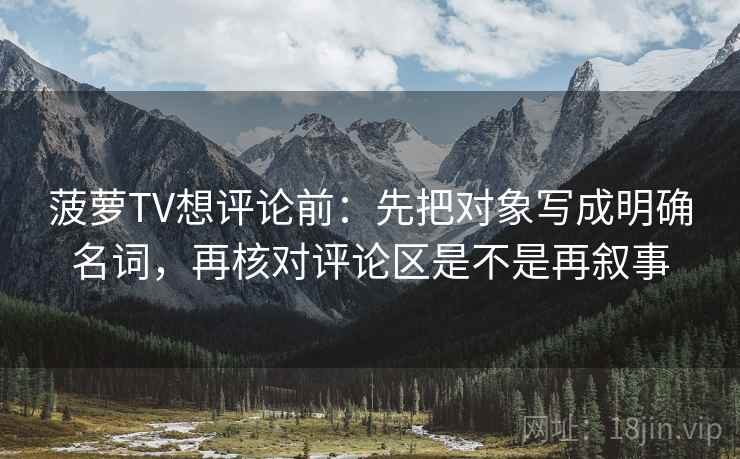菠萝TV想评论前:先把对象写成明确名词,再核对评论区是不是再叙事 第2张 菠萝TV想评论前:先把对象写成明确名词,再核对评论区是不是再叙事 第2张