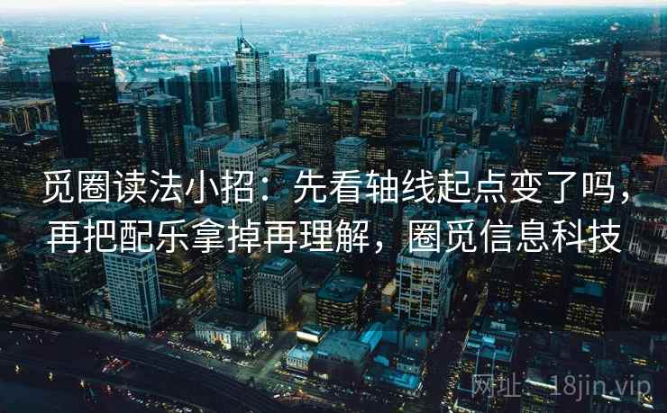 觅圈读法小招：先看轴线起点变了吗，再把配乐拿掉再理解，圈觅信息科技