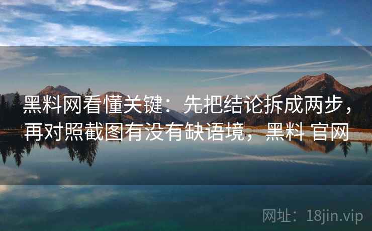 黑料网看懂关键:先把结论拆成两步,再对照截图有没有缺语境,黑料 官网