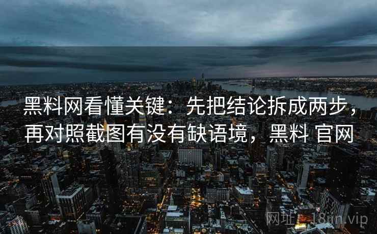 黑料网看懂关键:先把结论拆成两步,再对照截图有没有缺语境,黑料 官网 第2张 黑料网看懂关键:先把结论拆成两步,再对照截图有没有缺语境,黑料 官网 第2张