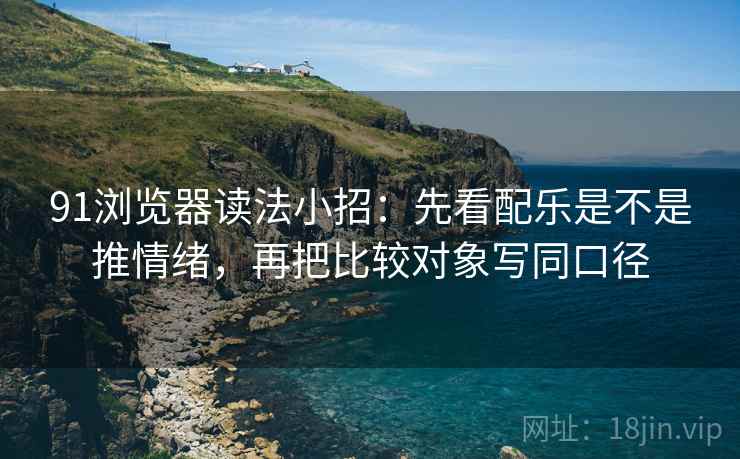 91浏览器读法小招:先看配乐是不是推情绪,再把比较对象写同口径 第2张 91浏览器读法小招:先看配乐是不是推情绪,再把比较对象写同口径 第2张