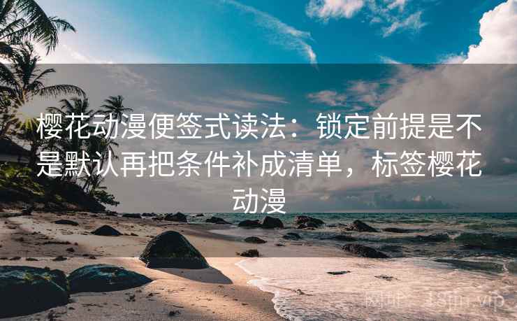 樱花动漫便签式读法:锁定前提是不是默认再把条件补成清单,标签樱花动漫